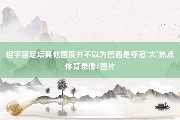 但宇宙足坛其他国度并不以为巴西是夺冠‘大’热点体育录像/图片