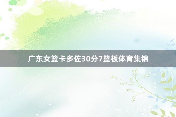 广东女篮卡多佐30分7篮板体育集锦