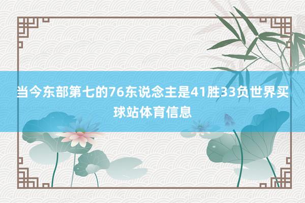当今东部第七的76东说念主是41胜33负世界买球站体育信息