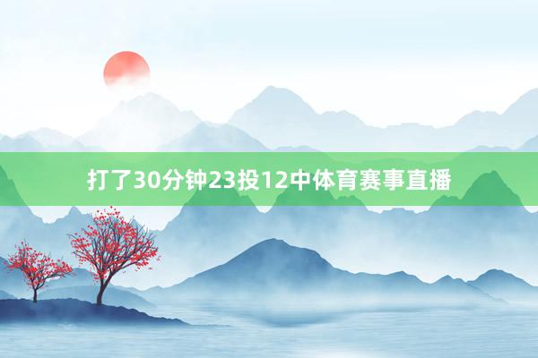 打了30分钟23投12中体育赛事直播