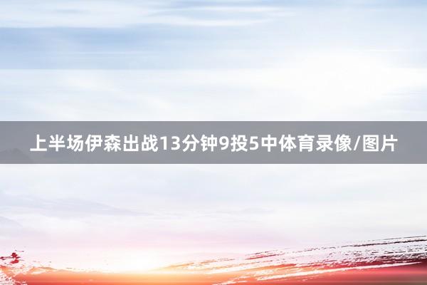 上半场伊森出战13分钟9投5中体育录像/图片