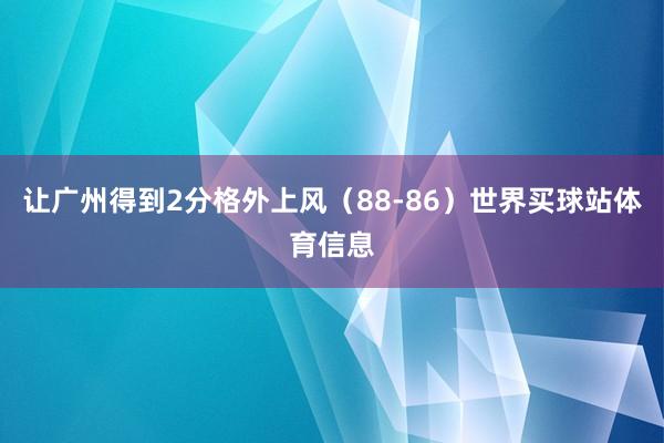 让广州得到2分格外上风（88-86）世界买球站体育信息
