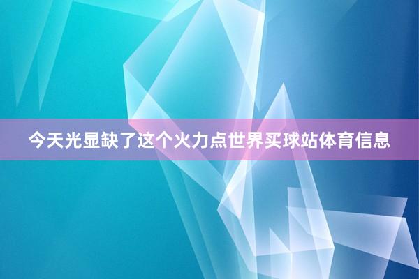 今天光显缺了这个火力点世界买球站体育信息