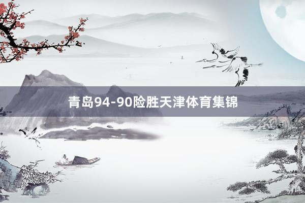青岛94-90险胜天津体育集锦