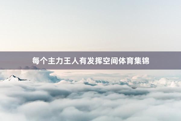 每个主力王人有发挥空间体育集锦