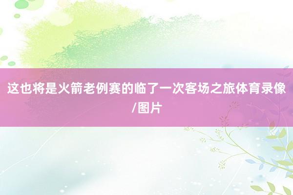 这也将是火箭老例赛的临了一次客场之旅体育录像/图片