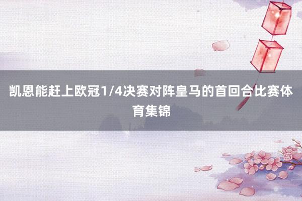 凯恩能赶上欧冠1/4决赛对阵皇马的首回合比赛体育集锦