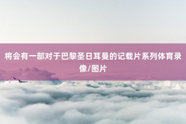将会有一部对于巴黎圣日耳曼的记载片系列体育录像/图片