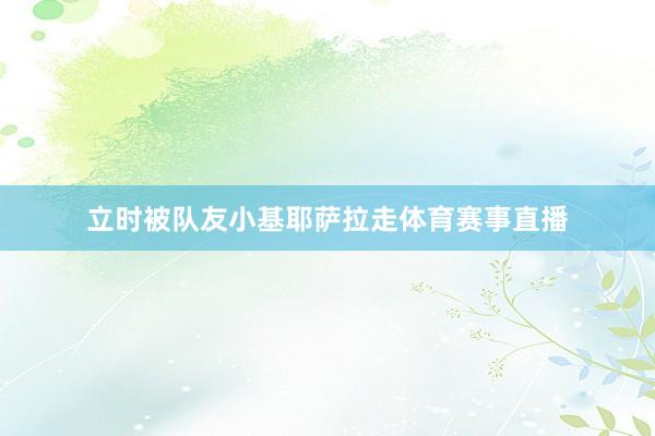 立时被队友小基耶萨拉走体育赛事直播