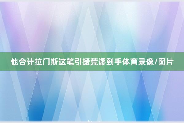 他合计拉门斯这笔引援荒谬到手体育录像/图片