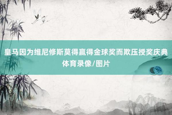 皇马因为维尼修斯莫得赢得金球奖而欺压授奖庆典体育录像/图片