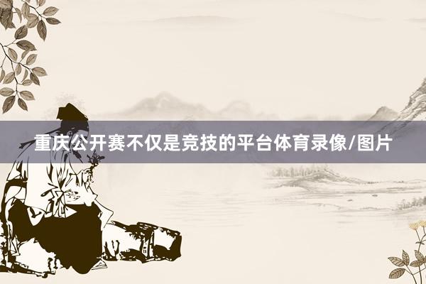 重庆公开赛不仅是竞技的平台体育录像/图片