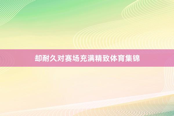 却耐久对赛场充满精致体育集锦