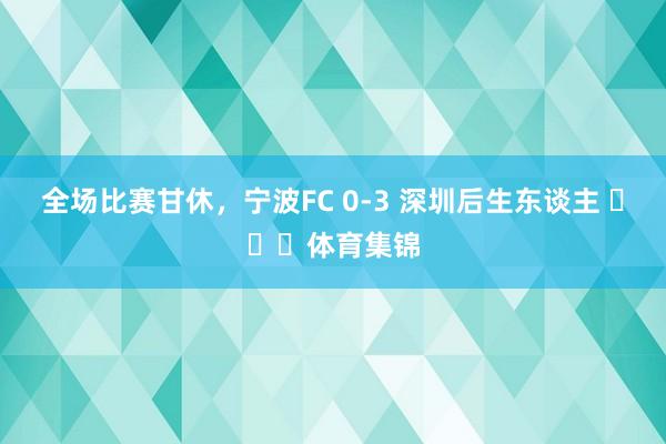 全场比赛甘休，宁波FC 0-3 深圳后生东谈主 ​​​体育集锦