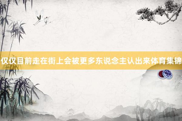 仅仅目前走在街上会被更多东说念主认出来体育集锦