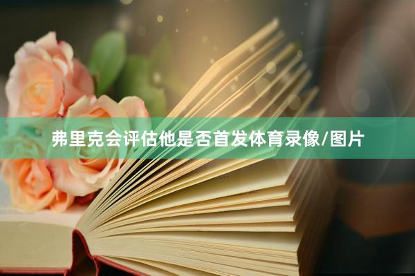 弗里克会评估他是否首发体育录像/图片