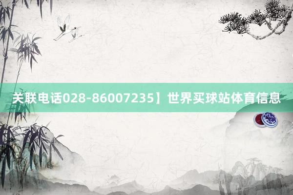 关联电话028-86007235】世界买球站体育信息