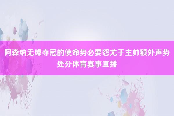 阿森纳无缘夺冠的使命势必要怨尤于主帅额外声势处分体育赛事直播