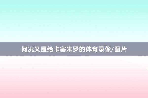 何况又是给卡塞米罗的体育录像/图片