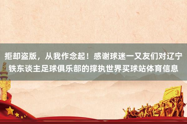 拒却盗版，从我作念起！感谢球迷一又友们对辽宁铁东谈主足球俱乐部的撑执世界买球站体育信息