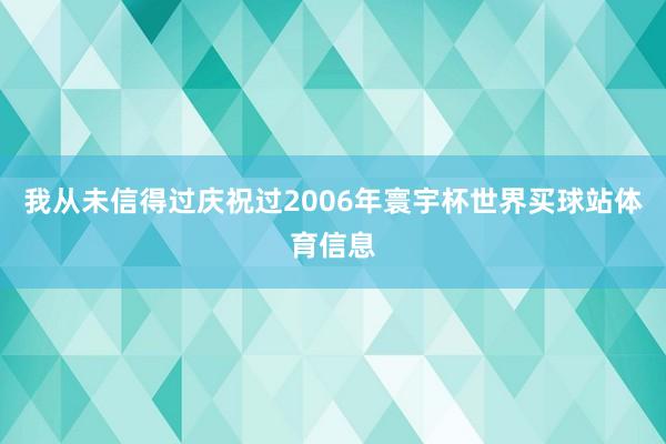 我从未信得过庆祝过2006年寰宇杯世界买球站体育信息