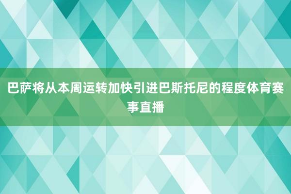 巴萨将从本周运转加快引进巴斯托尼的程度体育赛事直播