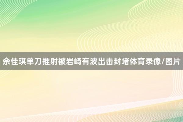 余佳琪单刀推射被岩崎有波出击封堵体育录像/图片