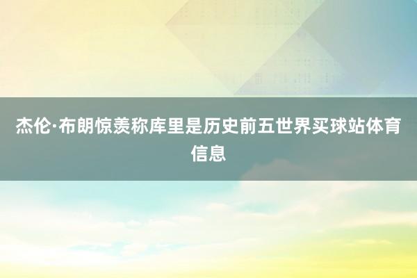 杰伦·布朗惊羡称库里是历史前五世界买球站体育信息