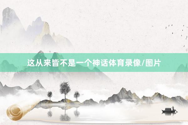 这从来皆不是一个神话体育录像/图片