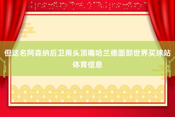 但这名阿森纳后卫用头顶嘴哈兰德面部世界买球站体育信息