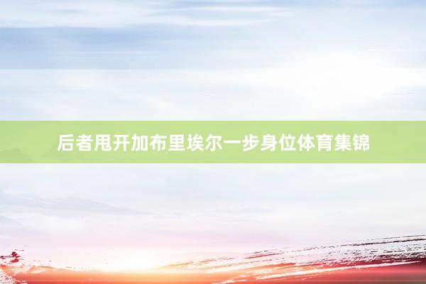 后者甩开加布里埃尔一步身位体育集锦