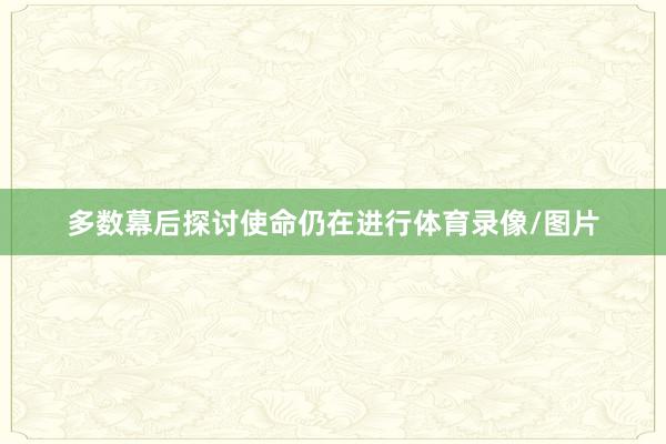 多数幕后探讨使命仍在进行体育录像/图片
