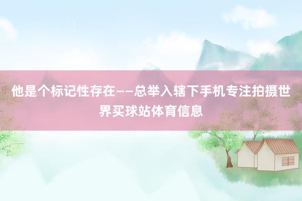 他是个标记性存在——总举入辖下手机专注拍摄世界买球站体育信息
