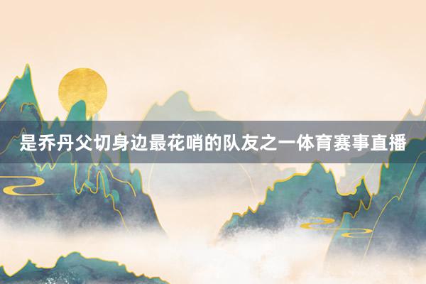 是乔丹父切身边最花哨的队友之一体育赛事直播