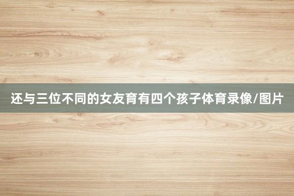 还与三位不同的女友育有四个孩子体育录像/图片