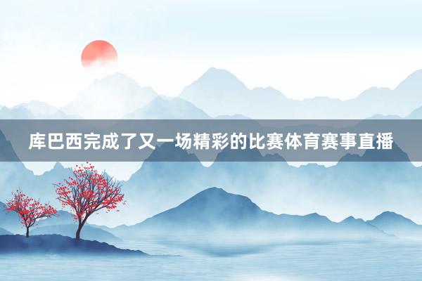 库巴西完成了又一场精彩的比赛体育赛事直播