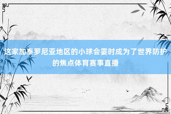 这家加泰罗尼亚地区的小球会霎时成为了世界防护的焦点体育赛事直播