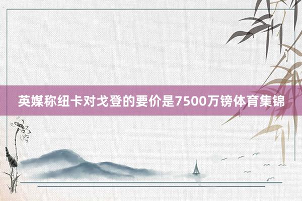 英媒称纽卡对戈登的要价是7500万镑体育集锦
