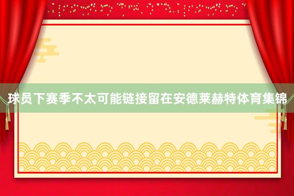 球员下赛季不太可能链接留在安德莱赫特体育集锦
