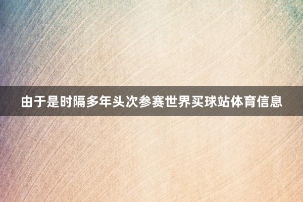 由于是时隔多年头次参赛世界买球站体育信息