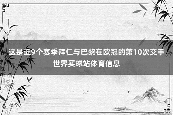 这是近9个赛季拜仁与巴黎在欧冠的第10次交手世界买球站体育信息