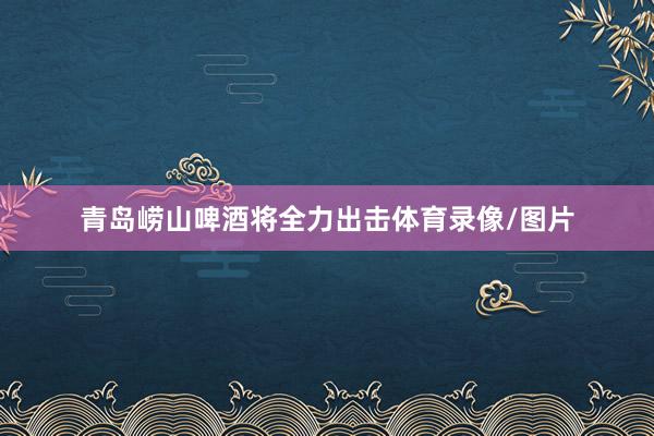 青岛崂山啤酒将全力出击体育录像/图片