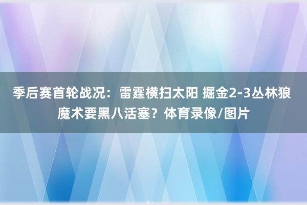 季后赛首轮战况：雷霆横扫太阳 掘金2-3丛林狼 魔术要黑八活塞？体育录像/图片
