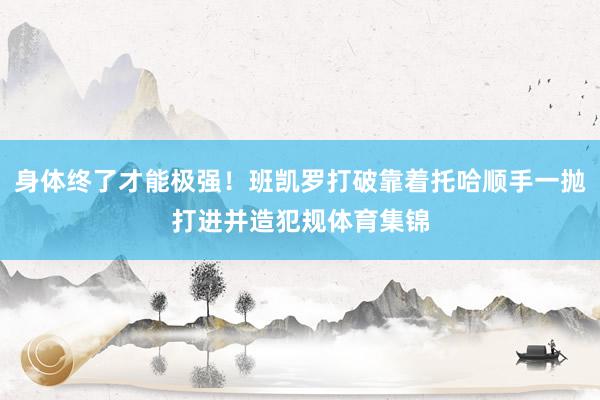 身体终了才能极强！班凯罗打破靠着托哈顺手一抛打进并造犯规体育集锦
