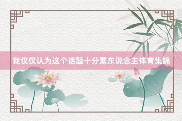 我仅仅认为这个话题十分累东说念主体育集锦