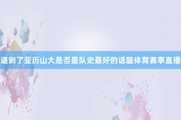道到了亚历山大是否是队史最好的话题体育赛事直播