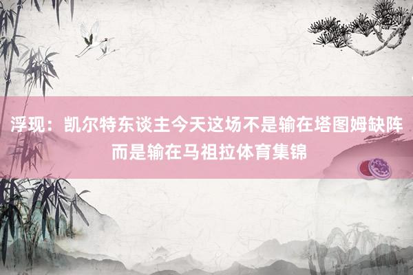 浮现：凯尔特东谈主今天这场不是输在塔图姆缺阵 而是输在马祖拉体育集锦