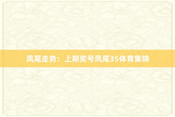 凤尾走势：　　上期奖号凤尾35体育集锦