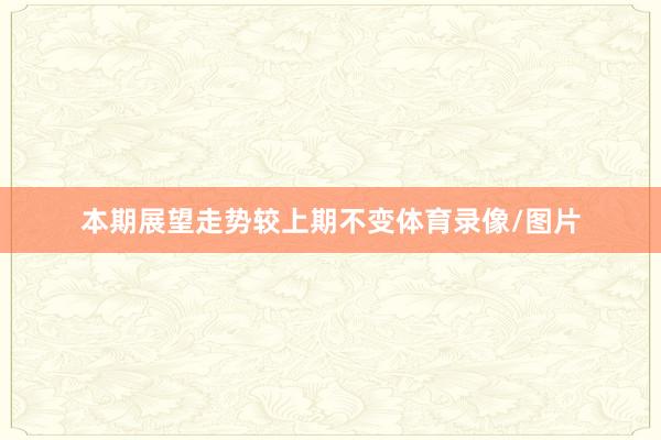 本期展望走势较上期不变体育录像/图片