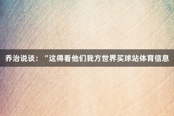 乔治说谈：“这得看他们我方世界买球站体育信息